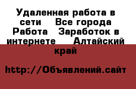 Удаленная работа в сети. - Все города Работа » Заработок в интернете   . Алтайский край